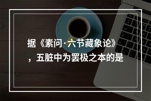 据《素问·六节藏象论》，五脏中为罢极之本的是