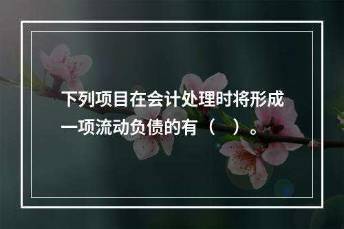 下列项目在会计处理时将形成一项流动负债的有（　）。