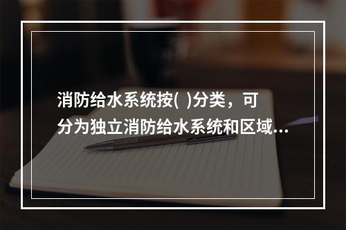 消防给水系统按(  )分类，可分为独立消防给水系统和区域(集