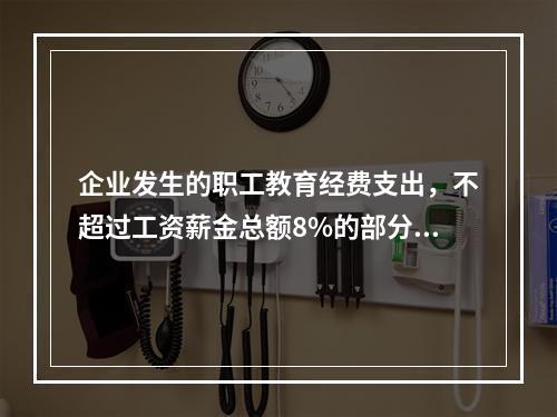 企业发生的职工教育经费支出，不超过工资薪金总额8%的部分，准