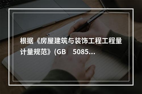 根据《房屋建筑与装饰工程工程量计量规范》(GB　50854-