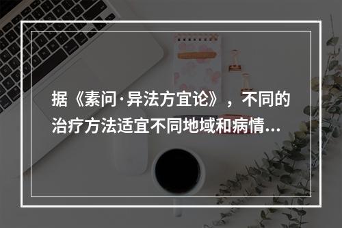 据《素问·异法方宜论》，不同的治疗方法适宜不同地域和病情。中