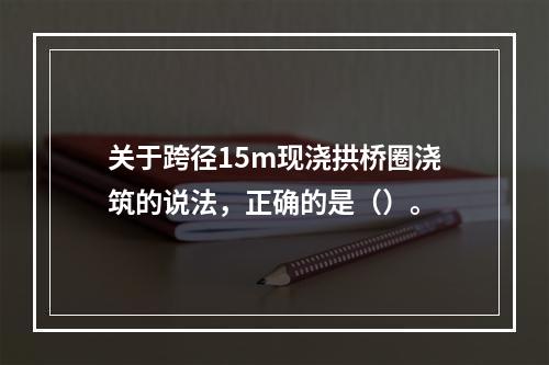 关于跨径15m现浇拱桥圈浇筑的说法，正确的是（）。