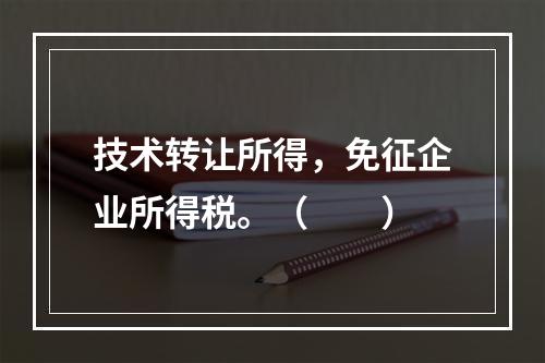 技术转让所得，免征企业所得税。（　　）