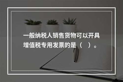 一般纳税人销售货物可以开具增值税专用发票的是（　）。