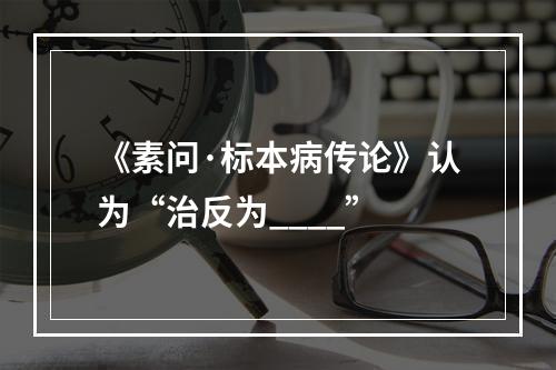 《素问·标本病传论》认为“治反为____”