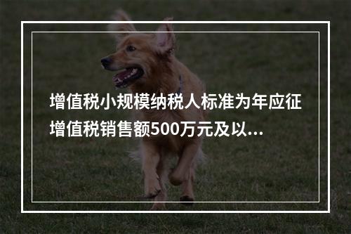 增值税小规模纳税人标准为年应征增值税销售额500万元及以下。