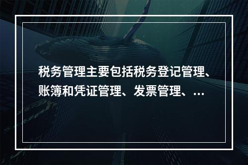 税务管理主要包括税务登记管理、账簿和凭证管理、发票管理、纳税