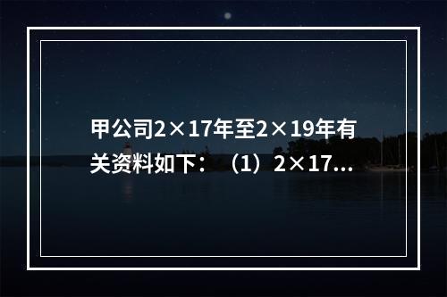 甲公司2×17年至2×19年有关资料如下：（1）2×17年1