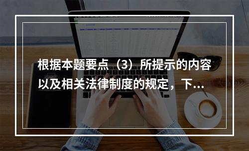 根据本题要点（3）所提示的内容以及相关法律制度的规定，下列各