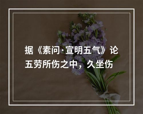 据《素问·宣明五气》论五劳所伤之中，久坐伤