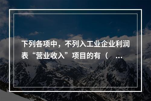 下列各项中，不列入工业企业利润表“营业收入”项目的有（　　）