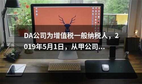 DA公司为增值税一般纳税人，2019年5月1日，从甲公司一次