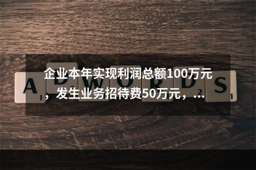 企业本年实现利润总额100万元，发生业务招待费50万元，税务