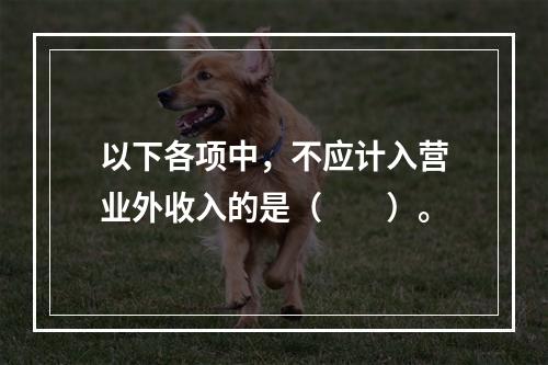 以下各项中，不应计入营业外收入的是（　　）。