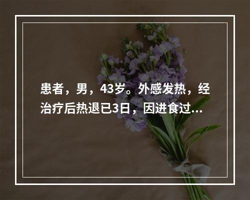 患者，男，43岁。外感发热，经治疗后热退已3日，因进食过多，