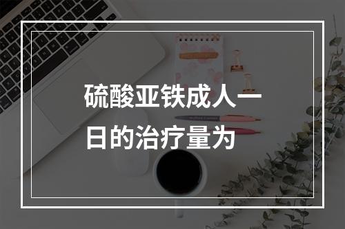 硫酸亚铁成人一日的治疗量为