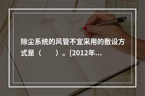 除尘系统的风管不宜采用的敷设方式是（　　）。[2012年真