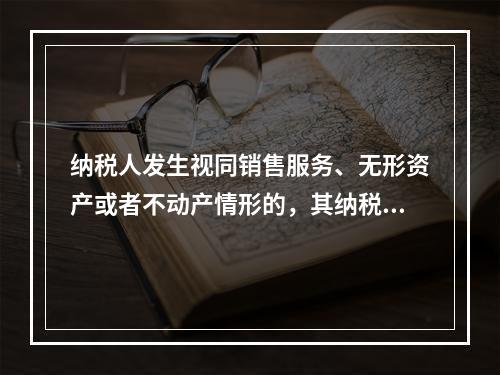 纳税人发生视同销售服务、无形资产或者不动产情形的，其纳税义务