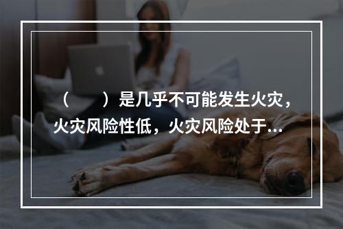 （  ）是几乎不可能发生火灾，火灾风险性低，火灾风险处于可接