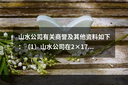 山水公司有关商誉及其他资料如下：（1）山水公司在2×17年1