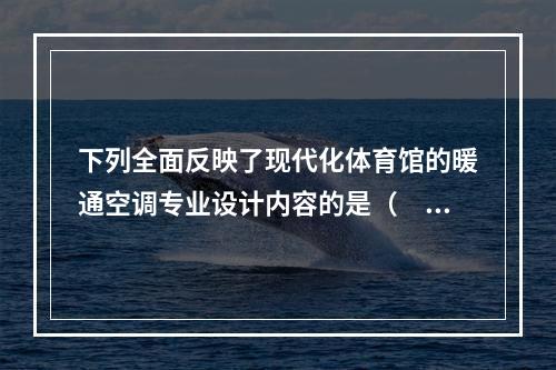 下列全面反映了现代化体育馆的暖通空调专业设计内容的是（　　