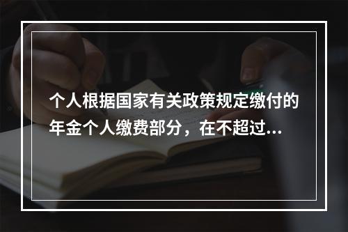 个人根据国家有关政策规定缴付的年金个人缴费部分，在不超过本人