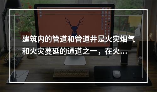 建筑内的管道和管道井是火灾烟气和火灾蔓延的通道之一，在火灾时