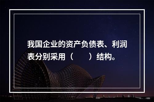 我国企业的资产负债表、利润表分别采用（　　）结构。