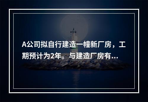 A公司拟自行建造一幢新厂房，工期预计为2年。与建造厂房有关的