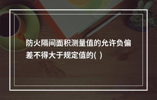 防火隔间面积测量值的允许负偏差不得大于规定值的(  )