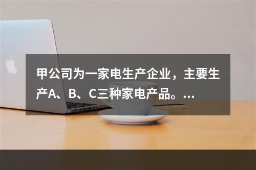 甲公司为一家电生产企业，主要生产A、B、C三种家电产品。甲公