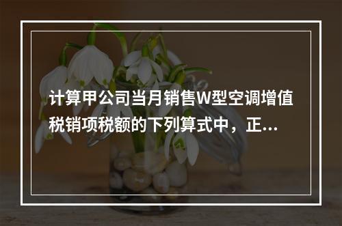 计算甲公司当月销售W型空调增值税销项税额的下列算式中，正确的