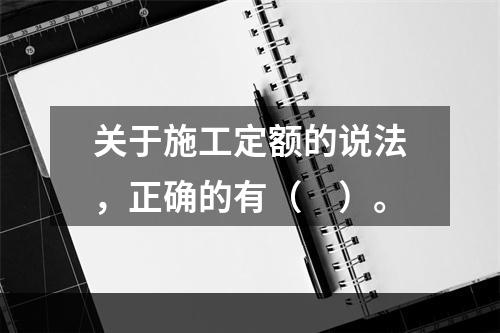 关于施工定额的说法，正确的有（　）。