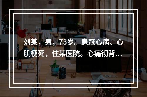 刘某，男，73岁。患冠心病、心肌梗死，住某医院。心痛彻背，背