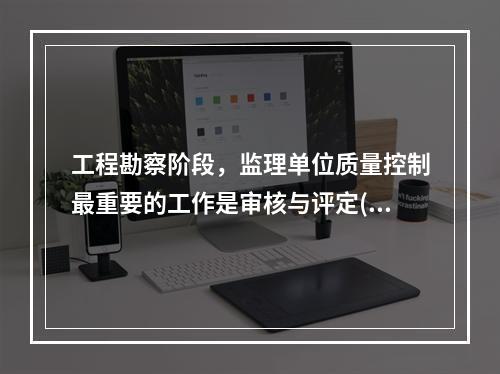 工程勘察阶段，监理单位质量控制最重要的工作是审核与评定( )