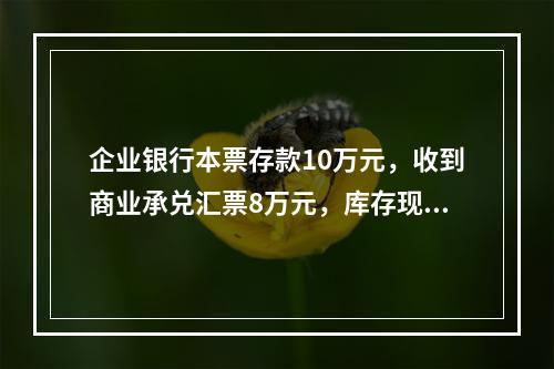 企业银行本票存款10万元，收到商业承兑汇票8万元，库存现金1