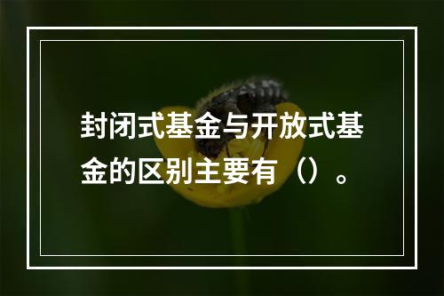 封闭式基金与开放式基金的区别主要有（）。