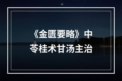 《金匮要略》中苓桂术甘汤主治