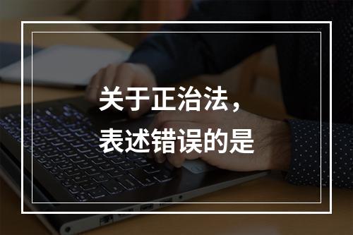 关于正治法，表述错误的是