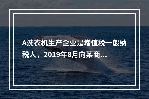 A洗衣机生产企业是增值税一般纳税人，2019年8月向某商场销