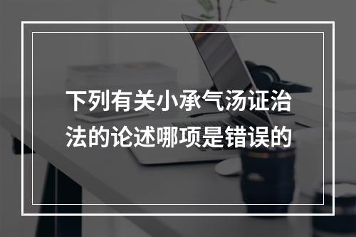 下列有关小承气汤证治法的论述哪项是错误的