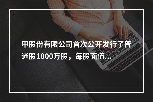 甲股份有限公司首次公开发行了普通股1000万股，每股面值1元