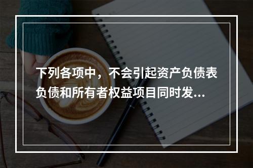 下列各项中，不会引起资产负债表负债和所有者权益项目同时发生变