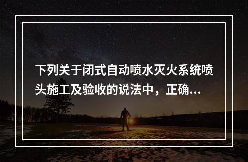 下列关于闭式自动喷水灭火系统喷头施工及验收的说法中，正确的是