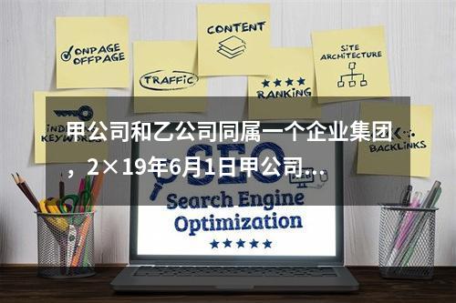 甲公司和乙公司同属一个企业集团，2×19年6月1日甲公司销售