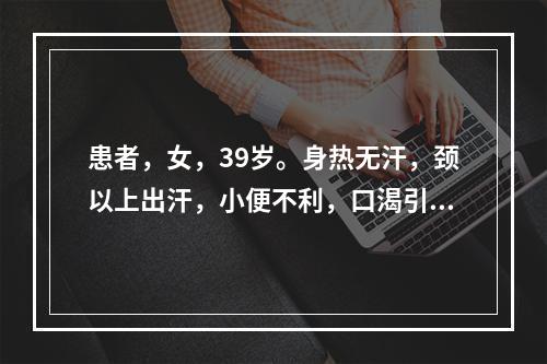 患者，女，39岁。身热无汗，颈以上出汗，小便不利，口渴引饮，