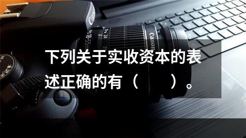 下列关于实收资本的表述正确的有（　　）。