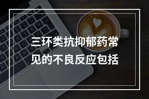 三环类抗抑郁药常见的不良反应包括