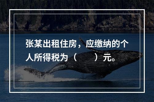 张某出租住房，应缴纳的个人所得税为（　　）元。